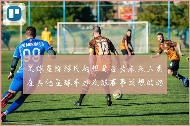 足球星际移民构想是否为未来人类在其他星球举办足球赛事设想的起点