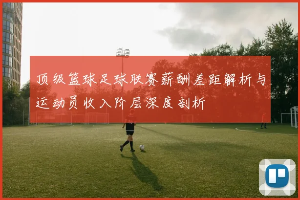 顶级篮球足球联赛薪酬差距解析与运动员收入阶层深度剖析