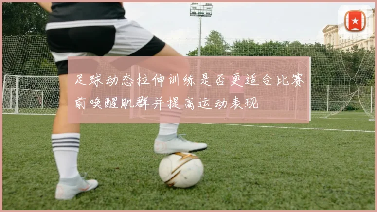 足球动态拉伸训练是否更适合比赛前唤醒肌群并提高运动表现