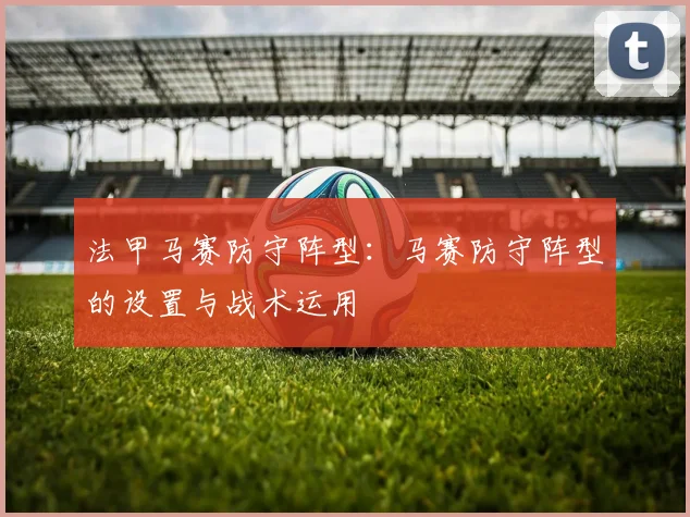 法甲马赛防守阵型：马赛防守阵型的设置与战术运用