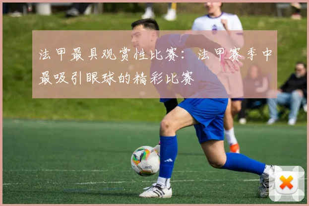 法甲最具观赏性比赛：法甲赛季中最吸引眼球的精彩比赛