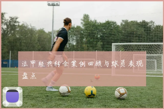 法甲经典转会案例回顾与球员表现盘点