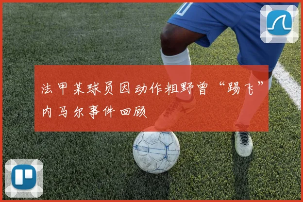 法甲某球员因动作粗野曾“踢飞”内马尔事件回顾