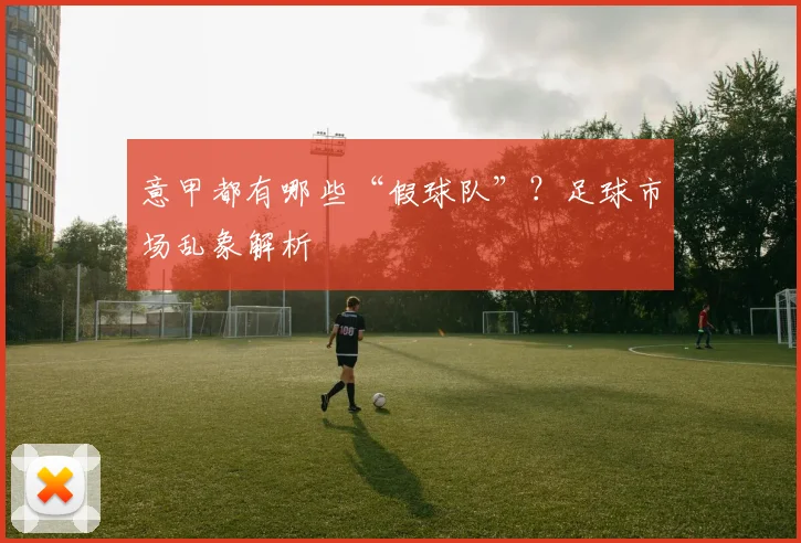 意甲都有哪些“假球队”?足球市场乱象解析